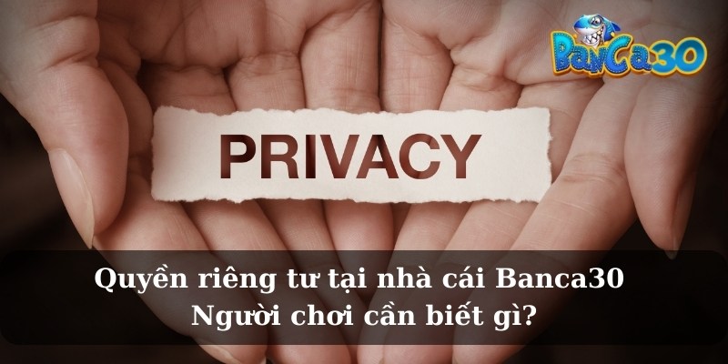 Quyền riêng tư là gì và vì sao lại quan trọng tại Banca30?