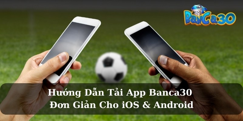 Vì sao nên tải app Banca30 thay vì chơi trên trình duyệt?