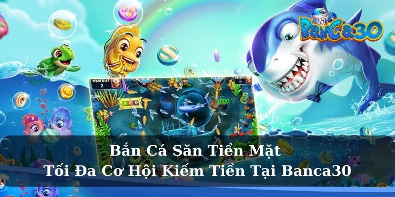Bắn Cá Săn Tiền Mặt – Tối Đa Cơ Hội Kiếm Tiền Tại Banca30